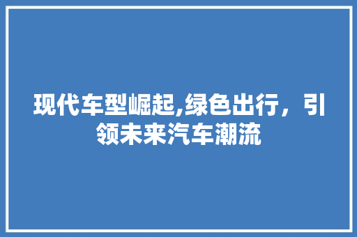 现代车型崛起,绿色出行，引领未来汽车潮流