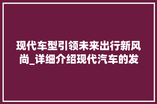 现代车型引领未来出行新风尚_详细介绍现代汽车的发展与创新