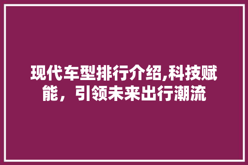 现代车型排行介绍,科技赋能，引领未来出行潮流
