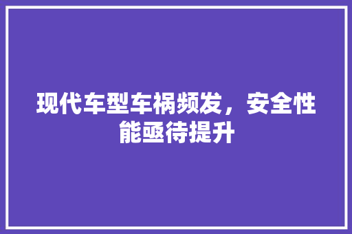 现代车型车祸频发，安全性能亟待提升