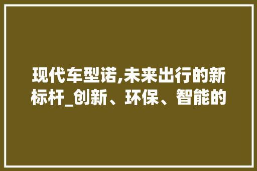 现代车型诺,未来出行的新标杆_创新、环保、智能的完美融合