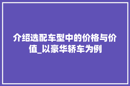 介绍选配车型中的价格与价值_以豪华轿车为例