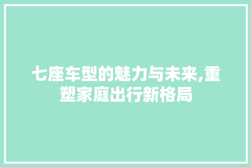 七座车型的魅力与未来,重塑家庭出行新格局