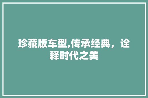 珍藏版车型,传承经典，诠释时代之美