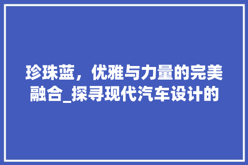 珍珠蓝，优雅与力量的完美融合_探寻现代汽车设计的艺术魅力
