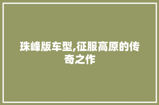 珠峰版车型,征服高原的传奇之作