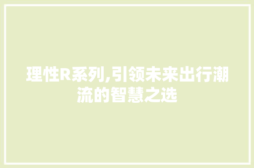 理性R系列,引领未来出行潮流的智慧之选