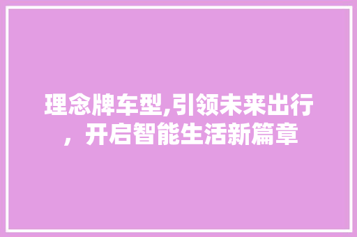 理念牌车型,引领未来出行，开启智能生活新篇章