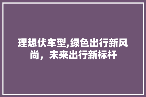 理想伏车型,绿色出行新风尚，未来出行新标杆