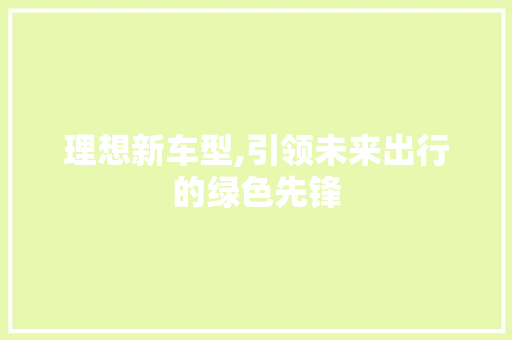 理想新车型,引领未来出行的绿色先锋