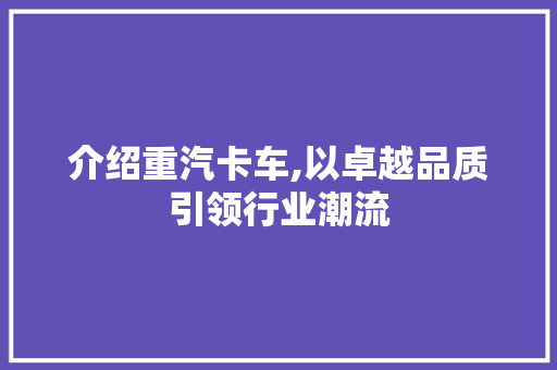 介绍重汽卡车,以卓越品质引领行业潮流