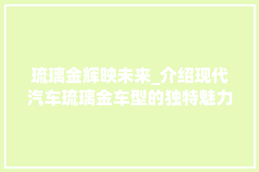 琉璃金辉映未来_介绍现代汽车琉璃金车型的独特魅力