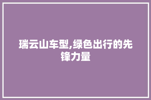 瑞云山车型,绿色出行的先锋力量
