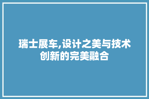 瑞士展车,设计之美与技术创新的完美融合