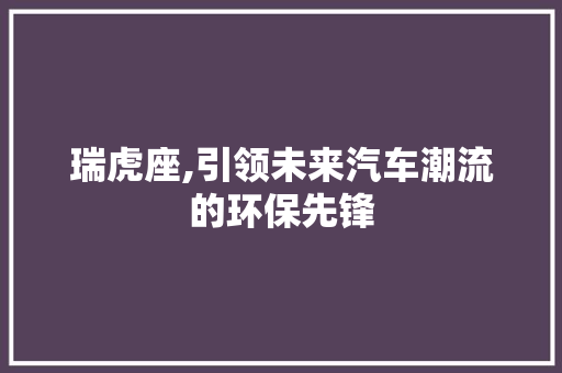瑞虎座,引领未来汽车潮流的环保先锋