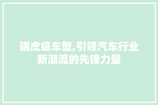 瑞虎级车型,引领汽车行业新潮流的先锋力量