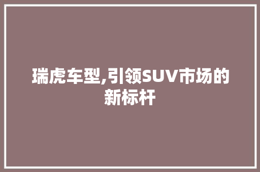瑞虎车型,引领SUV市场的新标杆