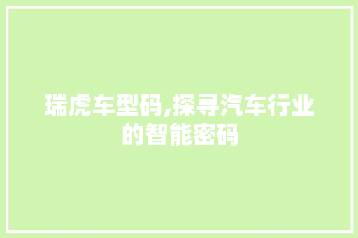瑞虎车型码,探寻汽车行业的智能密码