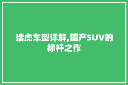 瑞虎车型详解,国产SUV的标杆之作