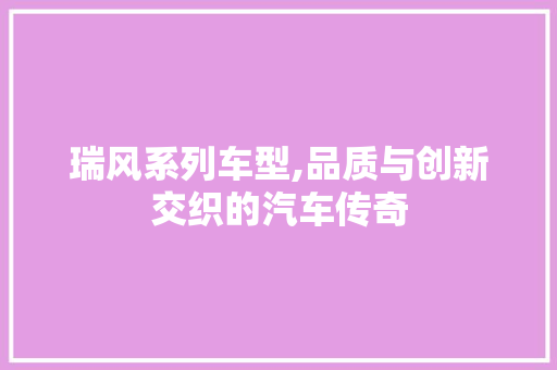 瑞风系列车型,品质与创新交织的汽车传奇