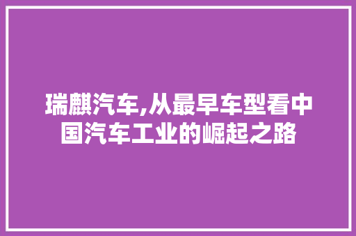 瑞麒汽车,从最早车型看中国汽车工业的崛起之路