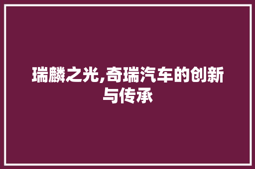 瑞麟之光,奇瑞汽车的创新与传承