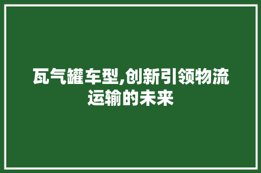 瓦气罐车型,创新引领物流运输的未来