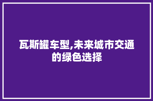 瓦斯罐车型,未来城市交通的绿色选择