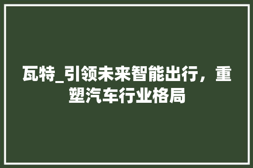 瓦特_引领未来智能出行，重塑汽车行业格局