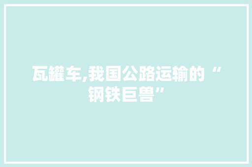 瓦罐车,我国公路运输的“钢铁巨兽”