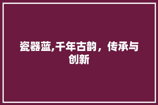 瓷器蓝,千年古韵，传承与创新