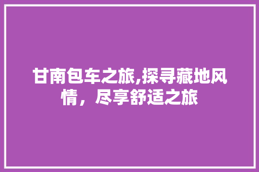甘南包车之旅,探寻藏地风情，尽享舒适之旅