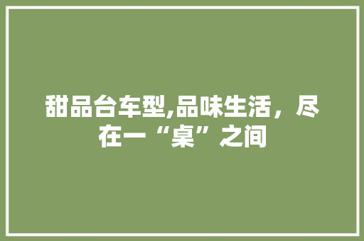 甜品台车型,品味生活，尽在一“桌”之间