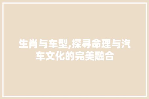 生肖与车型,探寻命理与汽车文化的完美融合