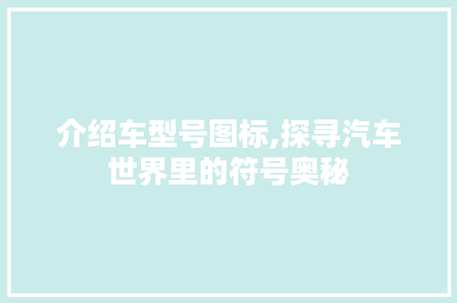介绍车型号图标,探寻汽车世界里的符号奥秘