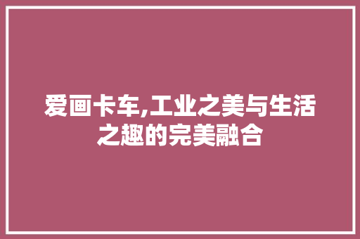 爱画卡车,工业之美与生活之趣的完美融合