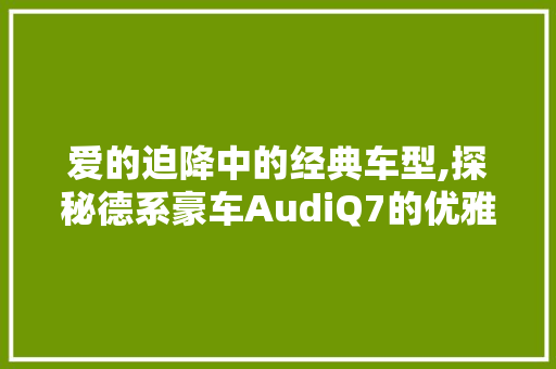 爱的迫降中的经典车型,探秘德系豪车AudiQ7的优雅魅力