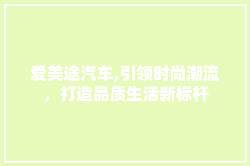 爱美途汽车,引领时尚潮流，打造品质生活新标杆
