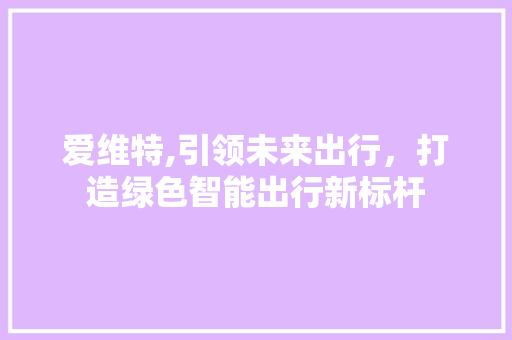 爱维特,引领未来出行，打造绿色智能出行新标杆