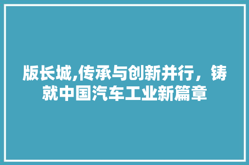 版长城,传承与创新并行，铸就中国汽车工业新篇章