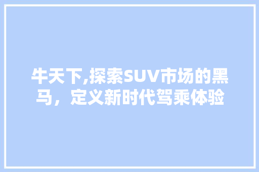 牛天下,探索SUV市场的黑马，定义新时代驾乘体验