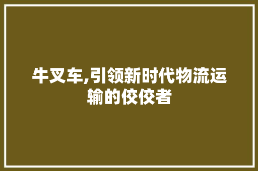 牛叉车,引领新时代物流运输的佼佼者