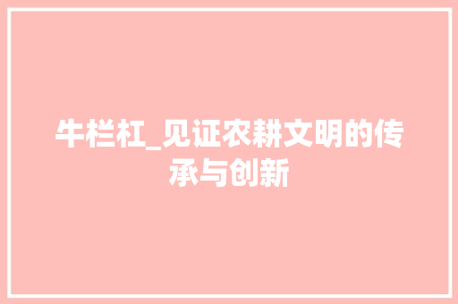 牛栏杠_见证农耕文明的传承与创新
