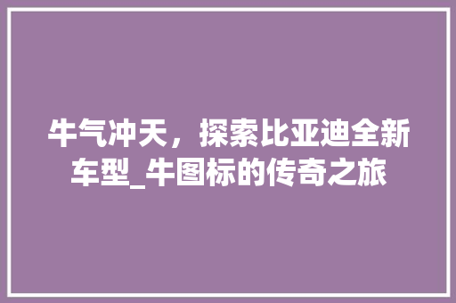 牛气冲天，探索比亚迪全新车型_牛图标的传奇之旅