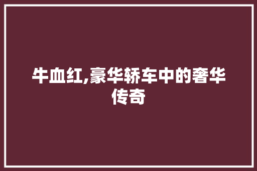 牛血红,豪华轿车中的奢华传奇