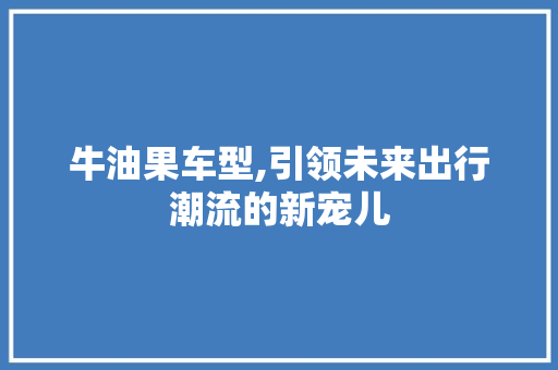 牛油果车型,引领未来出行潮流的新宠儿