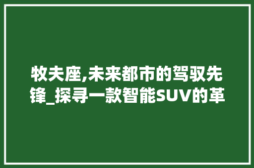 牧夫座,未来都市的驾驭先锋_探寻一款智能SUV的革新之路 汽车配件