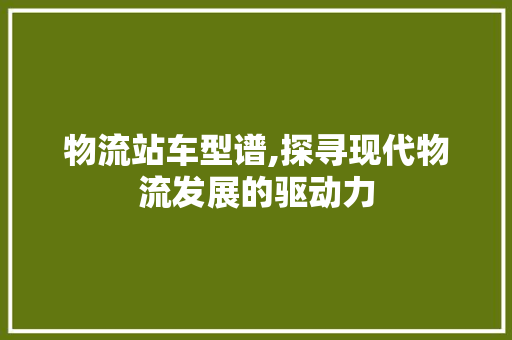 物流站车型谱,探寻现代物流发展的驱动力