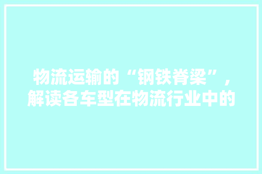 物流运输的“钢铁脊梁”,解读各车型在物流行业中的关键作用