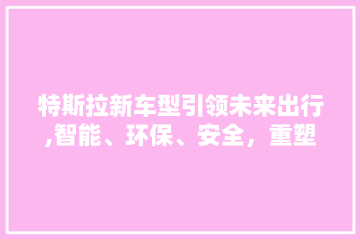 特斯拉新车型引领未来出行,智能、环保、安全，重塑汽车产业格局